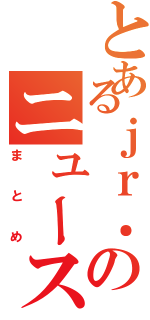 とあるｊｒ．のニュース速報（まとめ）