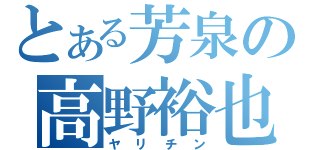 とある芳泉の高野裕也（ヤリチン）