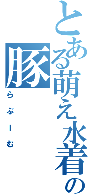 とある萌え水着板の豚（らぶーむ）