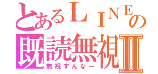 とあるＬＩＮＥの既読無視Ⅱ（無視すんなー）