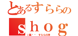 とあるすららのｓｈｏｇ（ｉ龍໒꒱　すららの神）