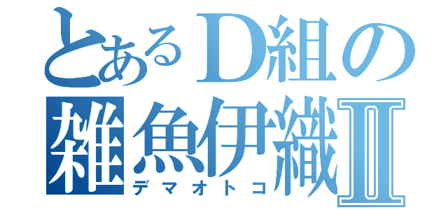 とあるＤ組の雑魚伊織Ⅱ（デマオトコ）