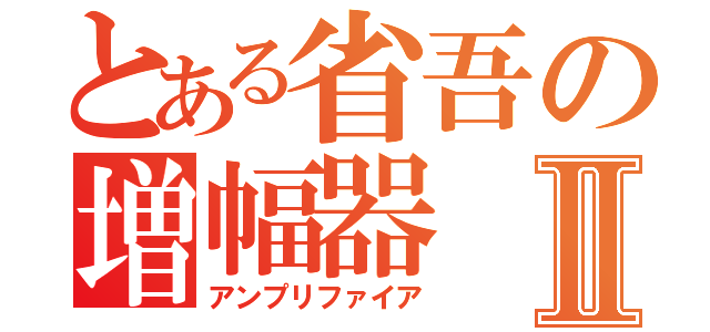 とある省吾の増幅器Ⅱ（アンプリファイア）