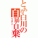 とある白川の自暴自棄（もう良いよ・・・）