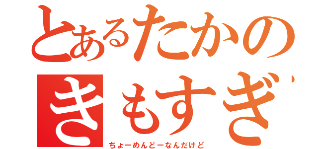 とあるたかのきもすぎ（ちょーめんどーなんだけど）