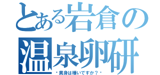 とある岩倉の温泉卵研究所（〜黄身は嫌いですか？〜）