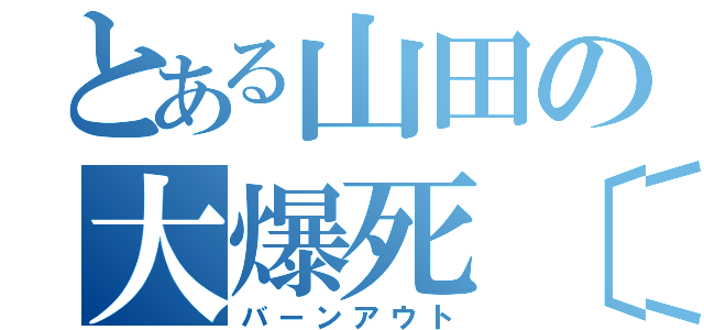 とある山田の大爆死〔笑〕（バーンアウト）