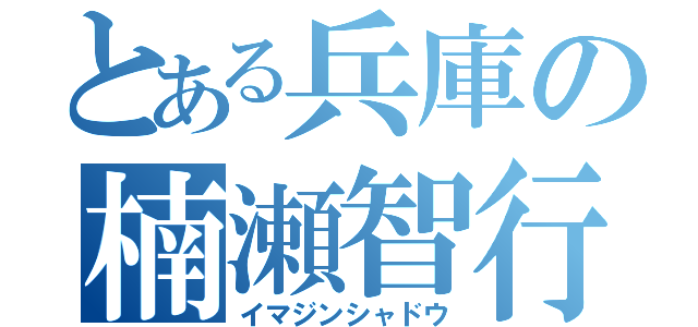 とある兵庫の楠瀬智行（イマジンシャドウ）