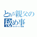 とある親父の秘め事（※※サイト履歴）