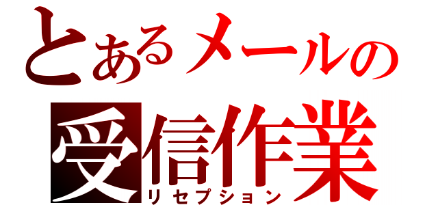 とあるメールの受信作業（リセプション）