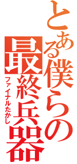 とある僕らの最終兵器（ファイナルたかし）