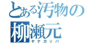 とある汚物の柳瀬元（ヤナガッパ）