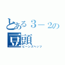 とある３－２の豆頭（ビーンズヘッツ）