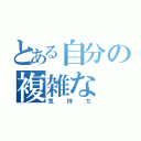 とある自分の複雑な（気持ち）