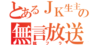 とあるＪＫ生主の無言放送（親フラ）