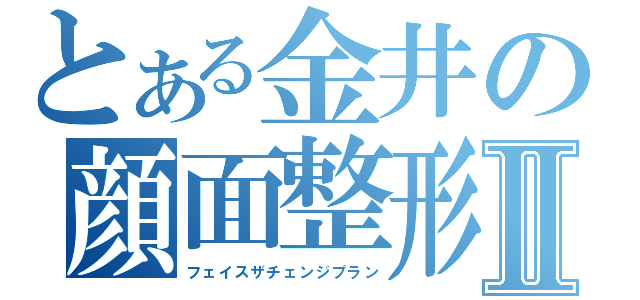 とある金井の顔面整形計画Ⅱ（フェイスザチェンジプラン）