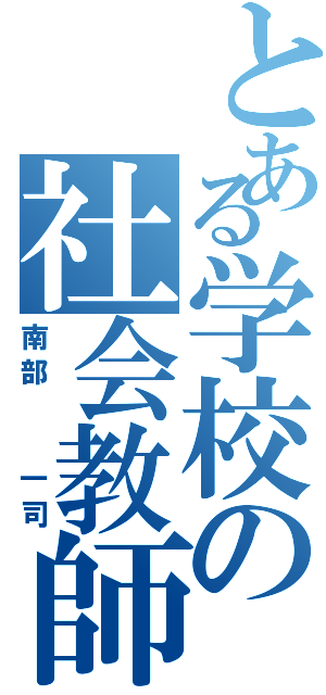 とある学校の社会教師（南部  一司）