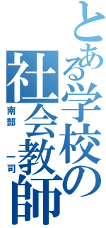 とある学校の社会教師（南部  一司）