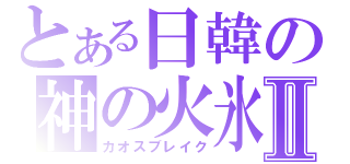 とある日韓の神の火氷Ⅱ（カオスブレイク）