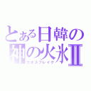 とある日韓の神の火氷Ⅱ（カオスブレイク）