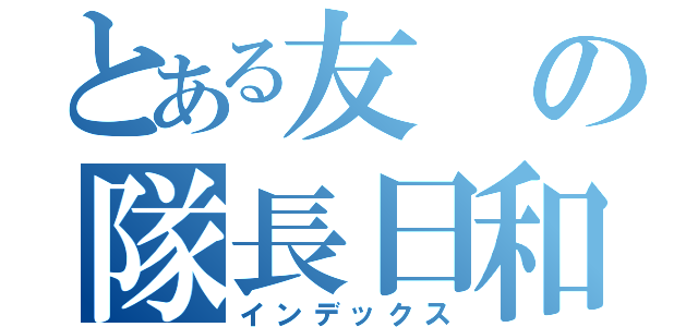 とある友の隊長日和（インデックス）