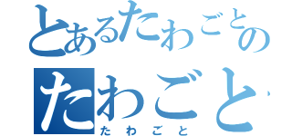 とあるたわごとのたわごと（たわごと）