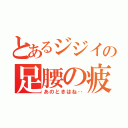 とあるジジイの足腰の疲労（あのときはね‥）