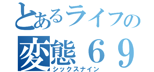 とあるライフの変態６９（シックスナイン）