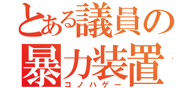 とある議員の暴力装置（コノハゲー）