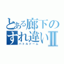 とある廊下のすれ違いバトルⅡ（バトルドーム）