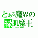 とある魔界の緑肌魔王（ピッコロ大魔王）