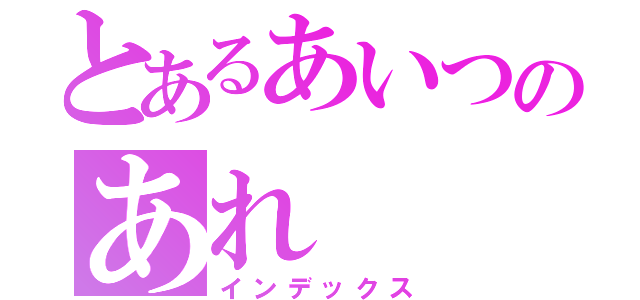 とあるあいつのあれ（インデックス）