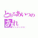 とあるあいつのあれ（インデックス）