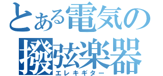 とある電気の撥弦楽器（エレキギター）