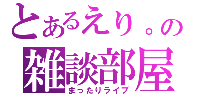 とあるえり。の雑談部屋（まったりライブ）