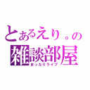 とあるえり。の雑談部屋（まったりライブ）