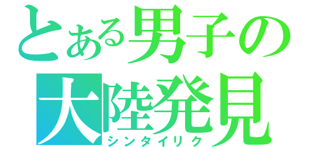 とある男子の大陸発見（シンタイリク）