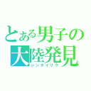 とある男子の大陸発見（シンタイリク）