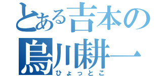 とある吉本の烏川耕一（ひょっとこ）