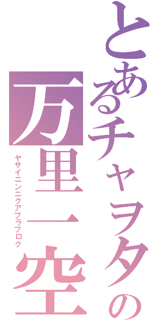 とあるチャヲタの万里一空（ヤサイニンニクアブラブログ）