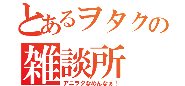 とあるヲタクの雑談所（アニヲタなめんなぁ！）