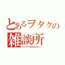 とあるヲタクの雑談所（アニヲタなめんなぁ！）