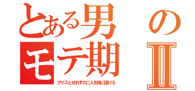 とある男のモテ期Ⅱ（アイスとせれすの二人を股に掛ける）