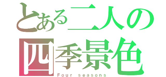 とある二人の四季景色（Ｆｏｕｒ ｓｅａｓｏｎｓ）