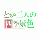 とある二人の四季景色（Ｆｏｕｒ ｓｅａｓｏｎｓ）