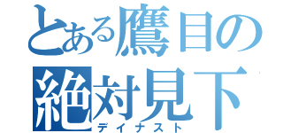 とある鷹目の絶対見下（デイナスト）