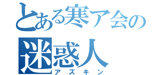 とある寒ア会の迷惑人（アズキン）