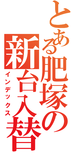 とある肥塚の新台入替Ⅱ（インデックス）