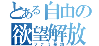 とある自由の欲望解放（ファミ基地）