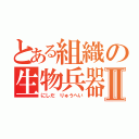 とある組織の生物兵器Ⅱ（にしだ りゅうへい）